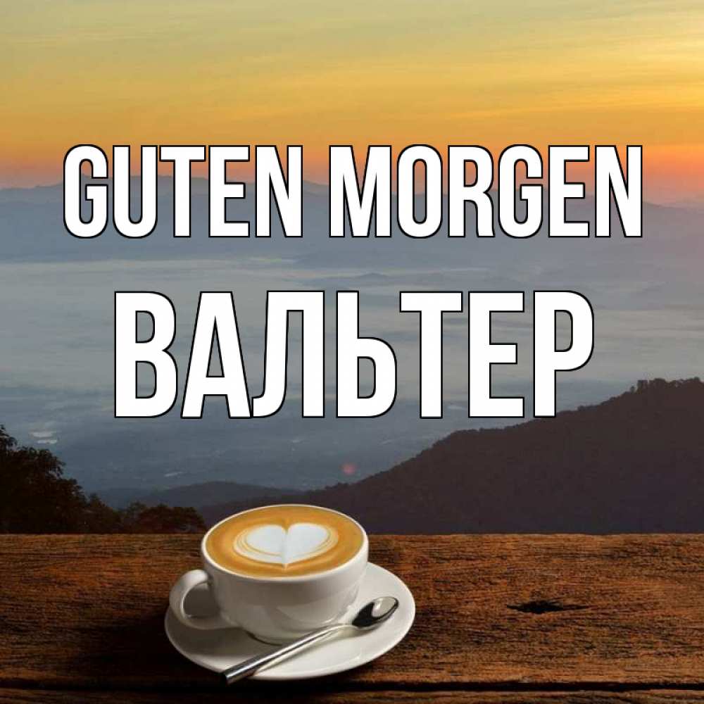Открытка на каждый день с именем, Вальтер Guten Morgen кофе на высоте Прикольная открытка с пожеланием онлайн скачать бесплатно 