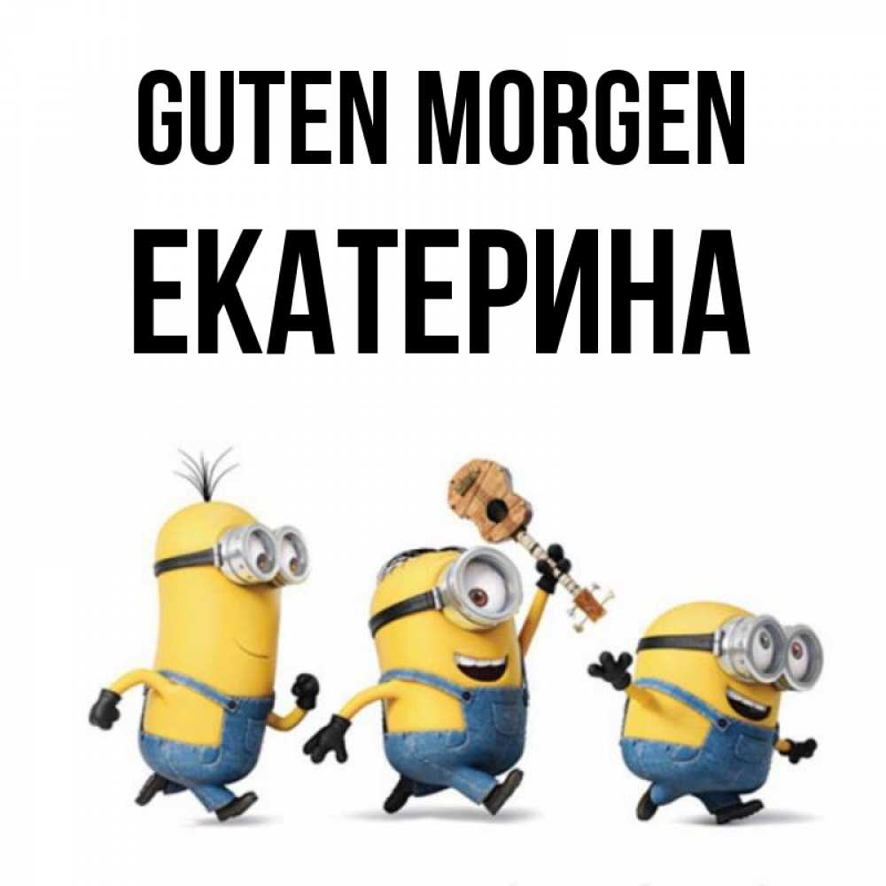 Открытка на каждый день с именем, Екатерина Guten Morgen миньоны и прекрасное утро Прикольная открытка с пожеланием онлайн скачать бесплатно 