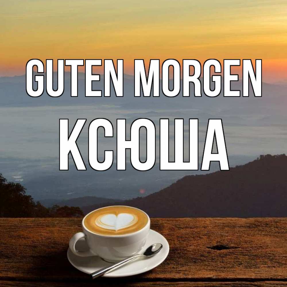 Открытка на каждый день с именем, Ксюша Guten Morgen кофе на высоте Прикольная открытка с пожеланием онлайн скачать бесплатно 