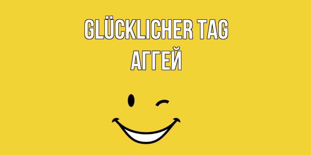 Открытка на каждый день с именем, Аггей Glücklicher Tag позитивного дня Прикольная открытка с пожеланием онлайн скачать бесплатно 
