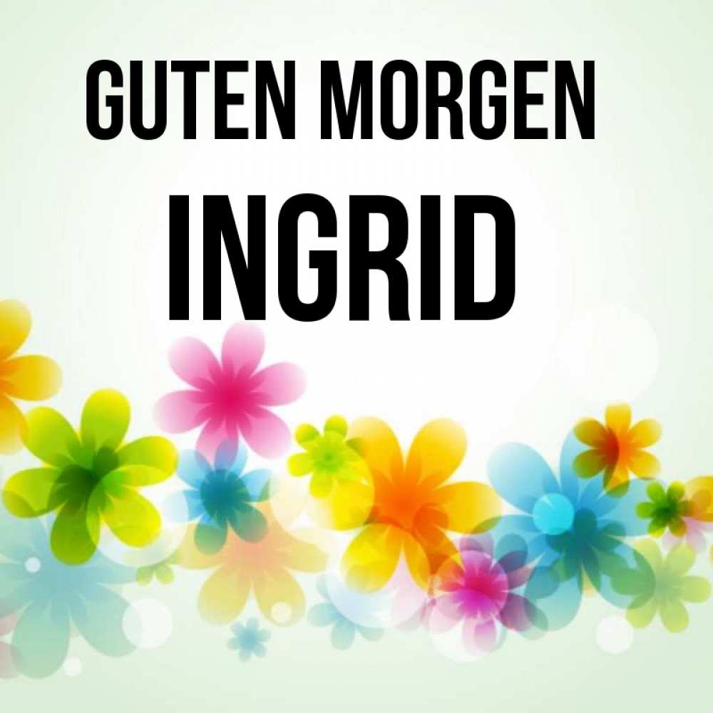 Открытка на каждый день с именем, Ingrid Guten Morgen позитивные цветочки Прикольная открытка с пожеланием онлайн скачать бесплатно 