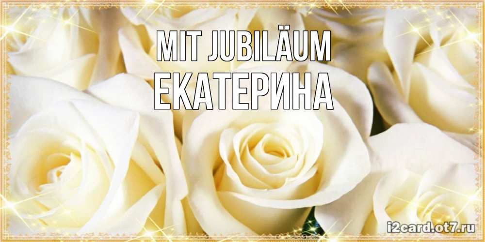 Открытка на каждый день с именем, Екатерина Mit Jubiläum розочки белого цвета на открытке Прикольная открытка с пожеланием онлайн скачать бесплатно 