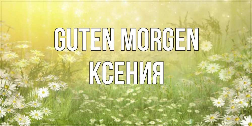 Открытка на каждый день с именем, Ксения Guten Morgen доброе утро Прикольная открытка с пожеланием онлайн скачать бесплатно 