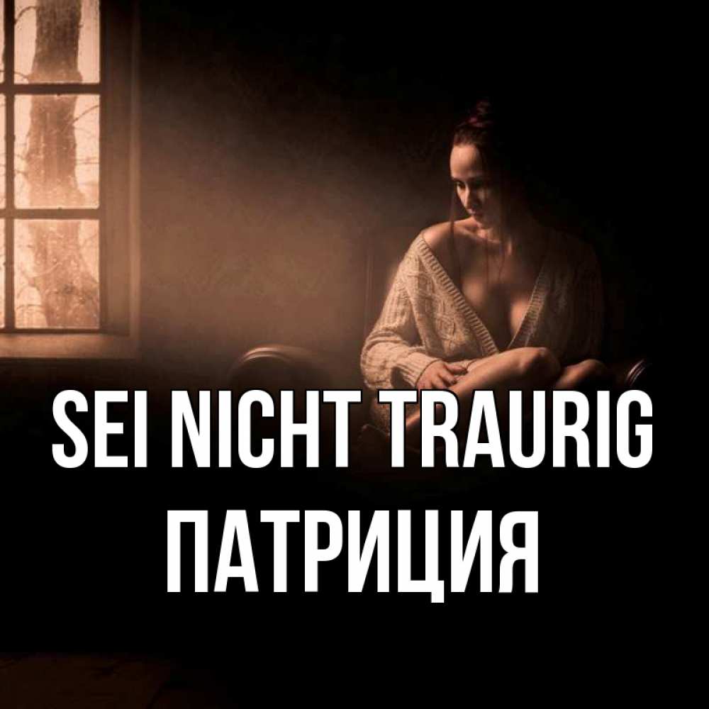 Открытка на каждый день с именем, Патриция Sei nicht traurig сидя у окна Прикольная открытка с пожеланием онлайн скачать бесплатно 