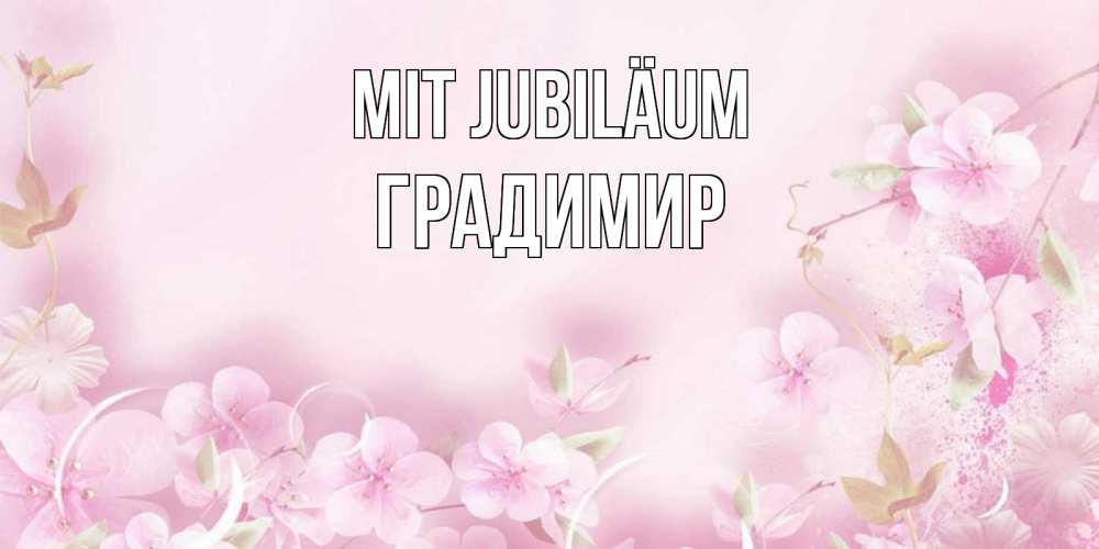 Открытка на каждый день с именем, Градимир Mit Jubiläum нежные цветы Прикольная открытка с пожеланием онлайн скачать бесплатно 