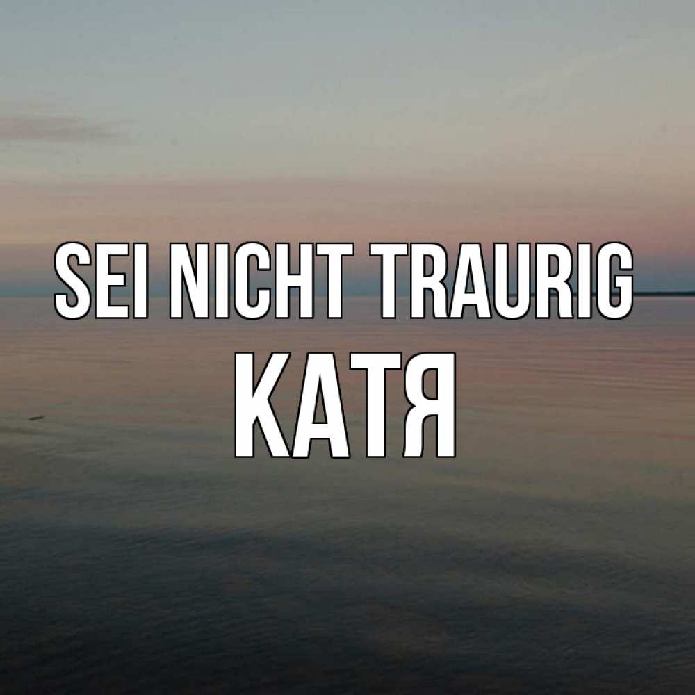 Открытка на каждый день с именем, Катя Sei nicht traurig водная гладь Прикольная открытка с пожеланием онлайн скачать бесплатно 