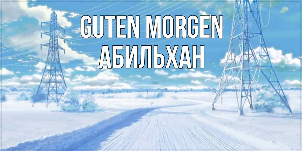 Открытка на каждый день с именем, Абильхан Guten Morgen зимняя открытка Прикольная открытка с пожеланием онлайн скачать бесплатно 