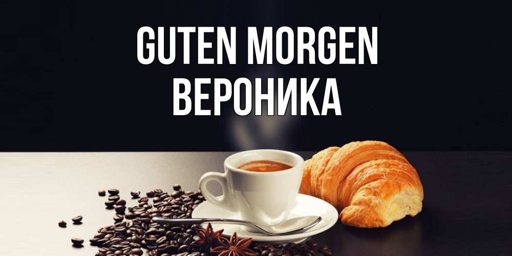 Открытка на каждый день с именем, Вероника Guten Morgen зерна кофе и кофе на завтрак с круасаном Прикольная открытка с пожеланием онлайн скачать бесплатно 