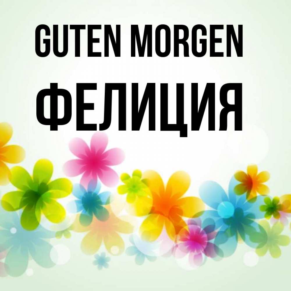 Открытка на каждый день с именем, Фелиция Guten Morgen позитивные цветочки Прикольная открытка с пожеланием онлайн скачать бесплатно 