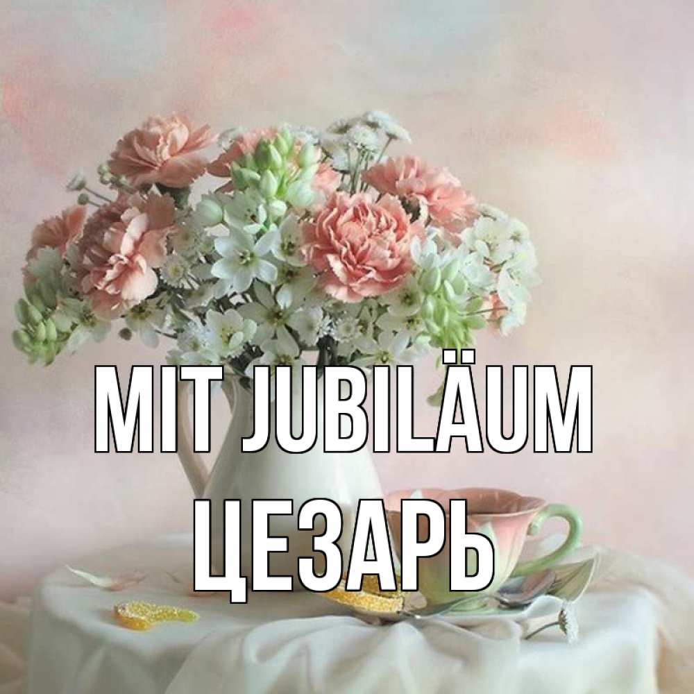 Открытка на каждый день с именем, Цезарь Mit Jubiläum с цветами Прикольная открытка с пожеланием онлайн скачать бесплатно 