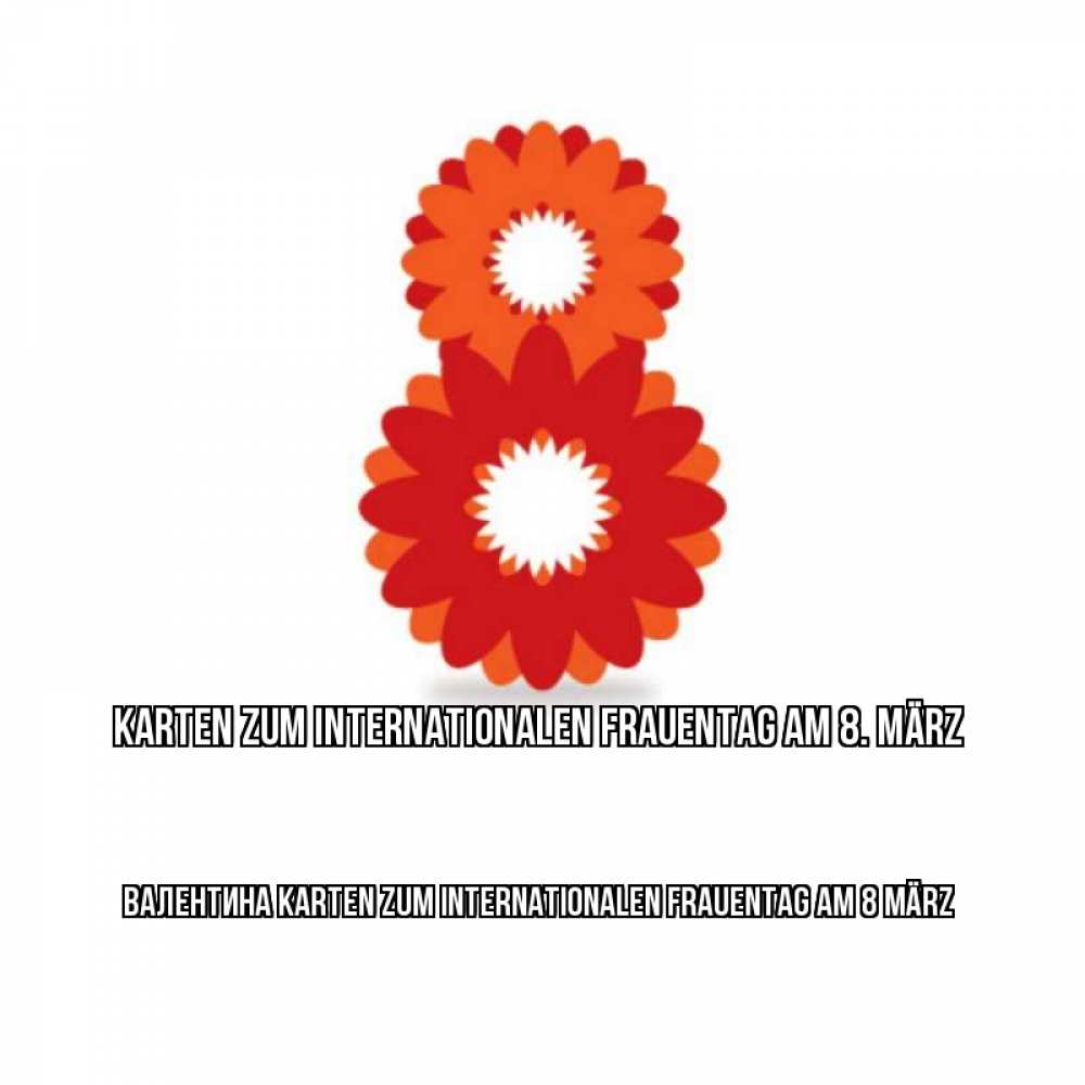 Открытка на каждый день с именем, Валентина Karten zum Internationalen Frauentag am 8. März восьмерка из лепестков Прикольная открытка с пожеланием онлайн скачать бесплатно 