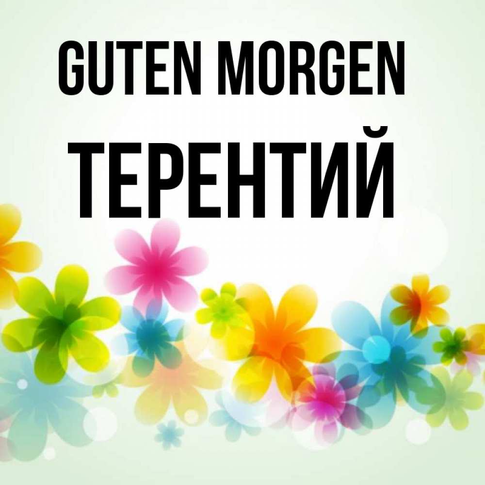 Открытка на каждый день с именем, Терентий Guten Morgen позитивные цветочки Прикольная открытка с пожеланием онлайн скачать бесплатно 