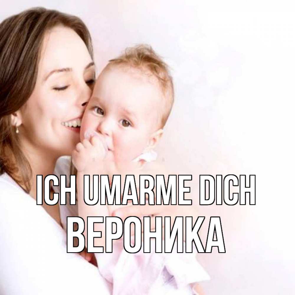 Открытка на каждый день с именем, Вероника Ich umarme dich фото счастливой мамы и ребенка Прикольная открытка с пожеланием онлайн скачать бесплатно 