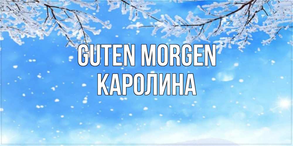 Открытка на каждый день с именем, Каролина Guten Morgen снег изморозь и зима Прикольная открытка с пожеланием онлайн скачать бесплатно 