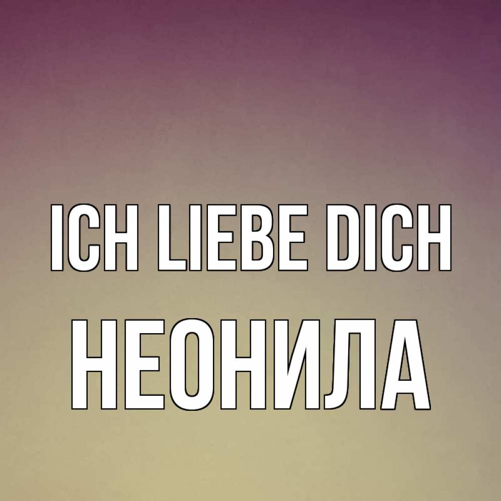 Открытка на каждый день с именем, Неонила Ich liebe dich для любимой Прикольная открытка с пожеланием онлайн скачать бесплатно 
