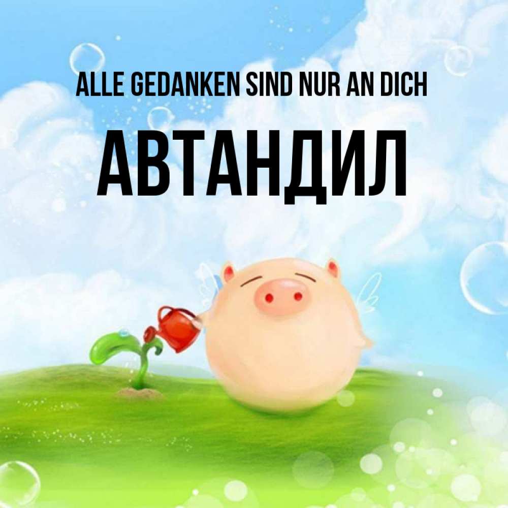 Открытка на каждый день с именем, Автандил Alle Gedanken sind nur an dich позитивная свинюшка Прикольная открытка с пожеланием онлайн скачать бесплатно 