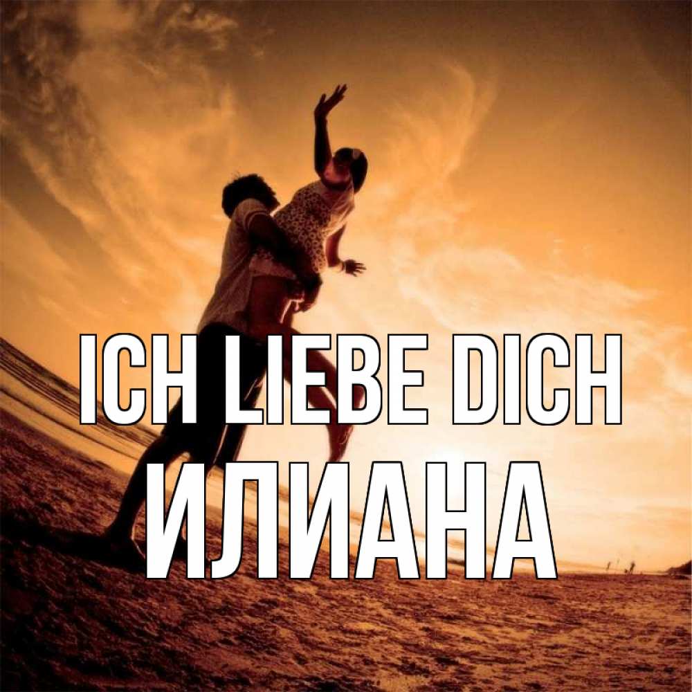 Открытка на каждый день с именем, Илиана Ich liebe dich парень держит девушку Прикольная открытка с пожеланием онлайн скачать бесплатно 