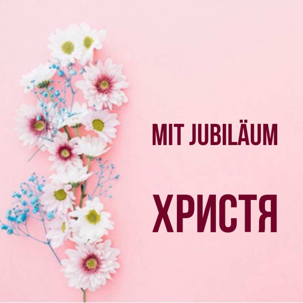 Открытка на каждый день с именем, Христя Mit Jubiläum Родная моя с днем рождения тебя картинка с цветами белыми и голубыми Прикольная открытка с пожеланием онлайн скачать бесплатно 