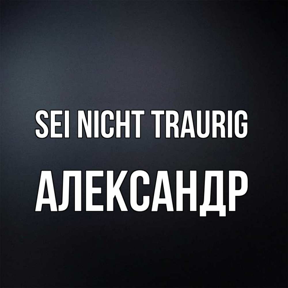 Открытка на каждый день с именем, Александр Sei nicht traurig Градиент серый Прикольная открытка с пожеланием онлайн скачать бесплатно 
