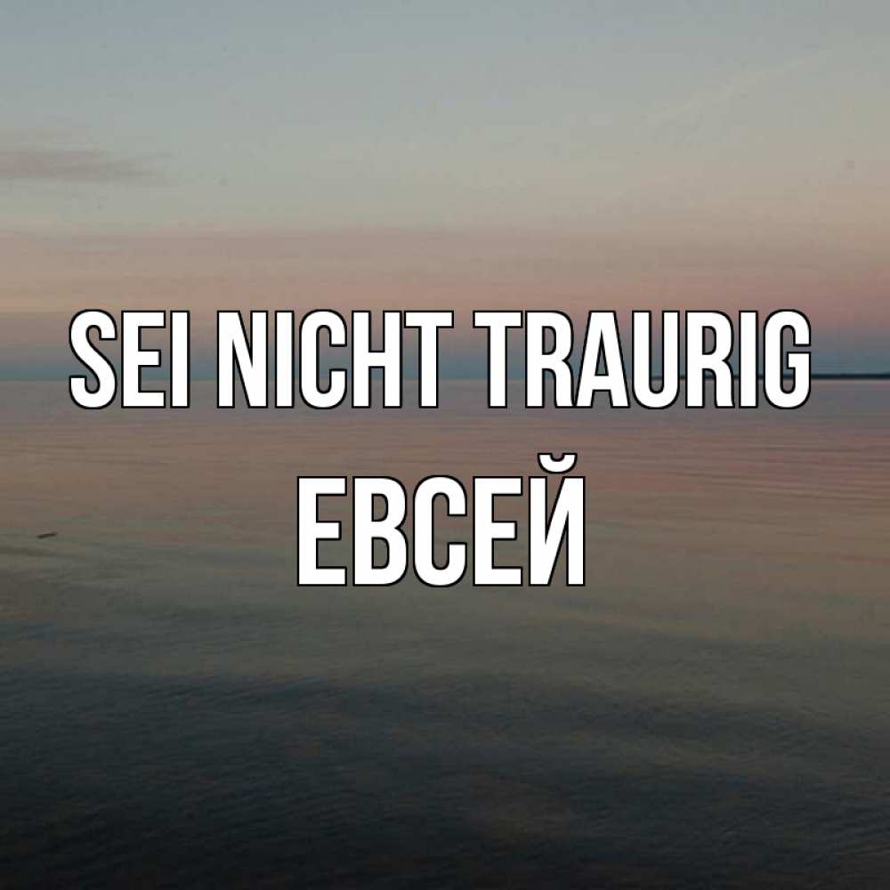 Открытка на каждый день с именем, Евсей Sei nicht traurig водная гладь Прикольная открытка с пожеланием онлайн скачать бесплатно 