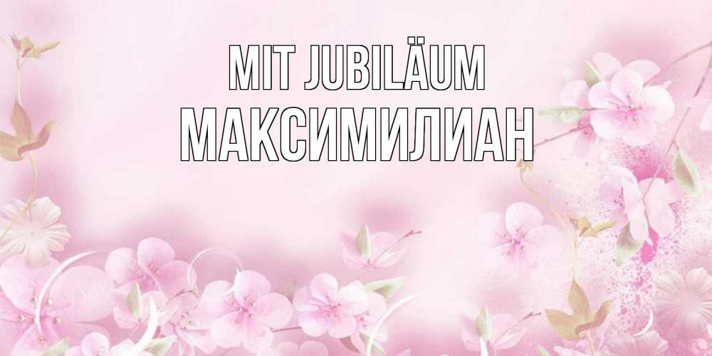 Открытка на каждый день с именем, Максимилиан Mit Jubiläum нежные цветы Прикольная открытка с пожеланием онлайн скачать бесплатно 
