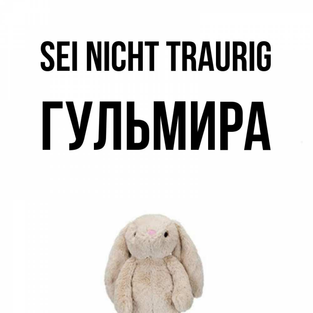 Открытка на каждый день с именем, Гульмира Sei nicht traurig детская игрушка зайчика Прикольная открытка с пожеланием онлайн скачать бесплатно 