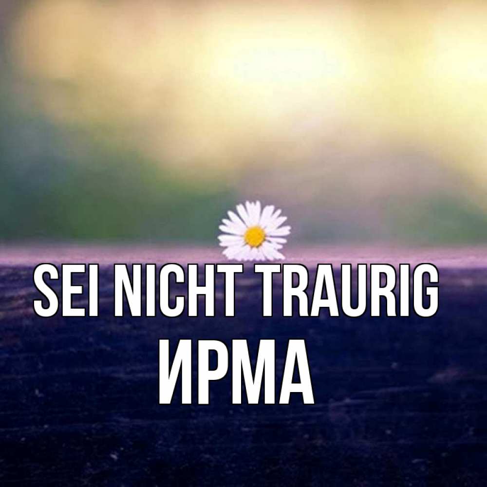 Открытка на каждый день с именем, Ирма Sei nicht traurig красота Прикольная открытка с пожеланием онлайн скачать бесплатно 