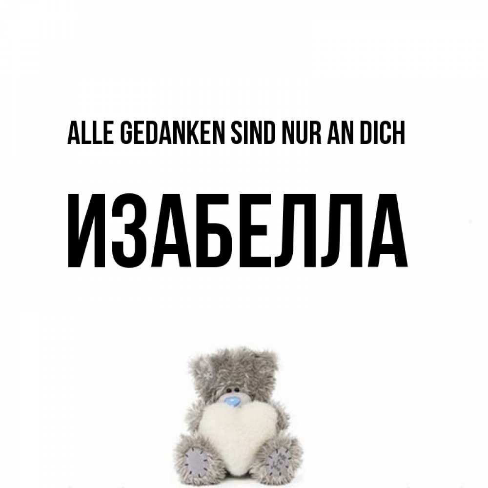 Открытка на каждый день с именем, Изабелла Alle Gedanken sind nur an dich тедди с сердечком для любимой Прикольная открытка с пожеланием онлайн скачать бесплатно 