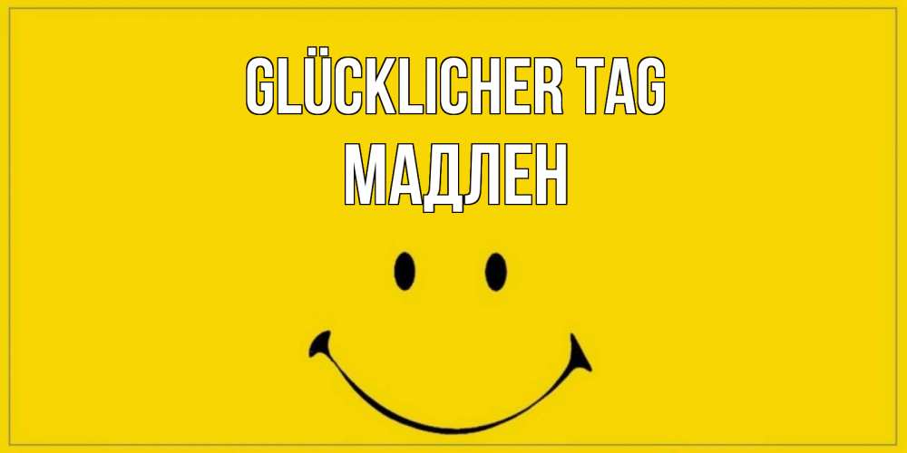 Открытка на каждый день с именем, Мадлен Glücklicher Tag улыбка Прикольная открытка с пожеланием онлайн скачать бесплатно 