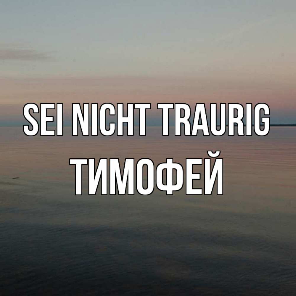 Открытка на каждый день с именем, Тимофей Sei nicht traurig водная гладь Прикольная открытка с пожеланием онлайн скачать бесплатно 