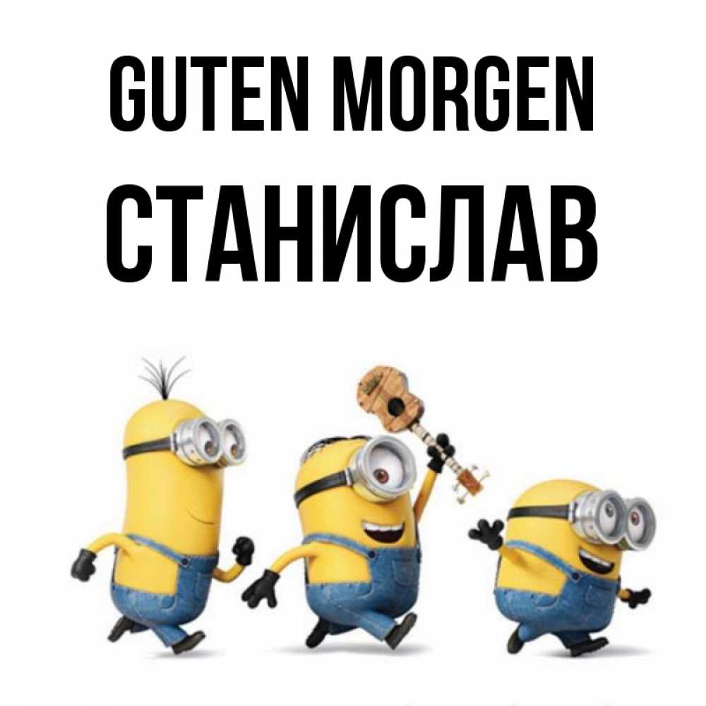 Открытка на каждый день с именем, Станислав Guten Morgen миньоны и прекрасное утро Прикольная открытка с пожеланием онлайн скачать бесплатно 