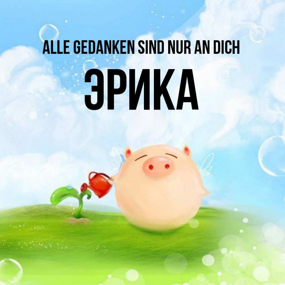 Открытка на каждый день с именем, Эрика Alle Gedanken sind nur an dich позитивная свинюшка Прикольная открытка с пожеланием онлайн скачать бесплатно 