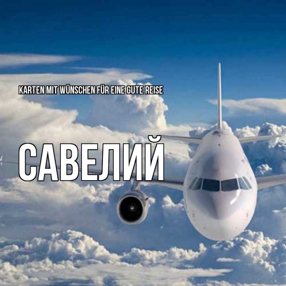 Открытка на каждый день с именем, Савелий Karten mit Wünschen für eine gute Reise голубое небо и белоснежный самолет Прикольная открытка с пожеланием онлайн скачать бесплатно 