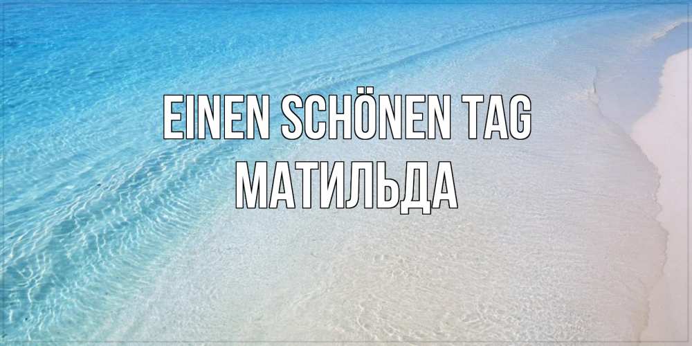 Открытка на каждый день с именем, Матильда Einen schönen Tag море пляж Прикольная открытка с пожеланием онлайн скачать бесплатно 