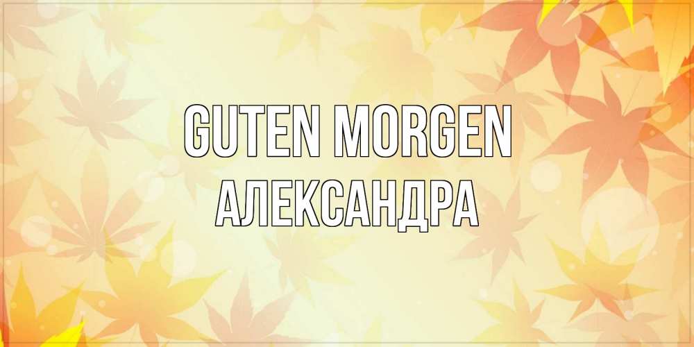 Открытка на каждый день с именем, Александра Guten Morgen доброе утро Прикольная открытка с пожеланием онлайн скачать бесплатно 