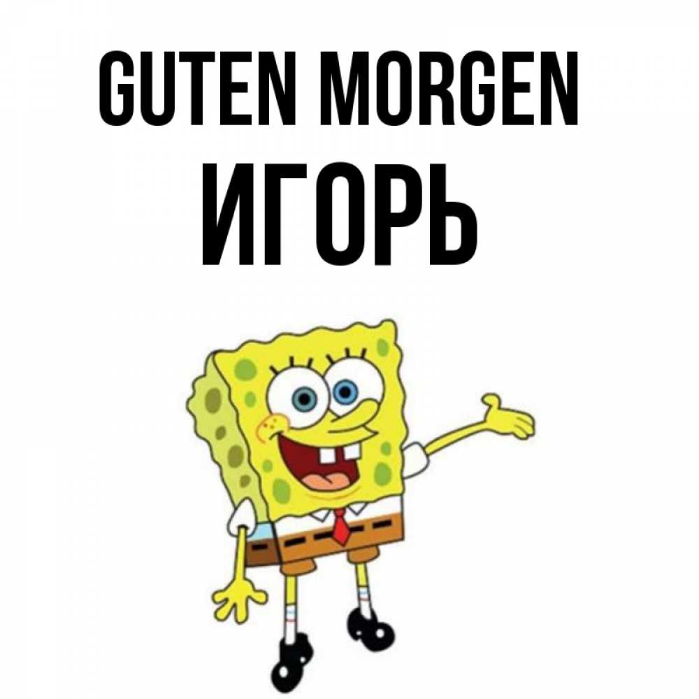 Открытка на каждый день с именем, Игорь Guten Morgen губка боб улыбается Прикольная открытка с пожеланием онлайн скачать бесплатно 