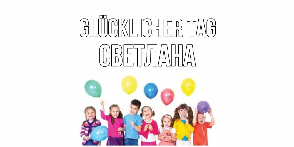 Открытка на каждый день с именем, Светлана Glücklicher Tag открытка для ребенка Прикольная открытка с пожеланием онлайн скачать бесплатно 