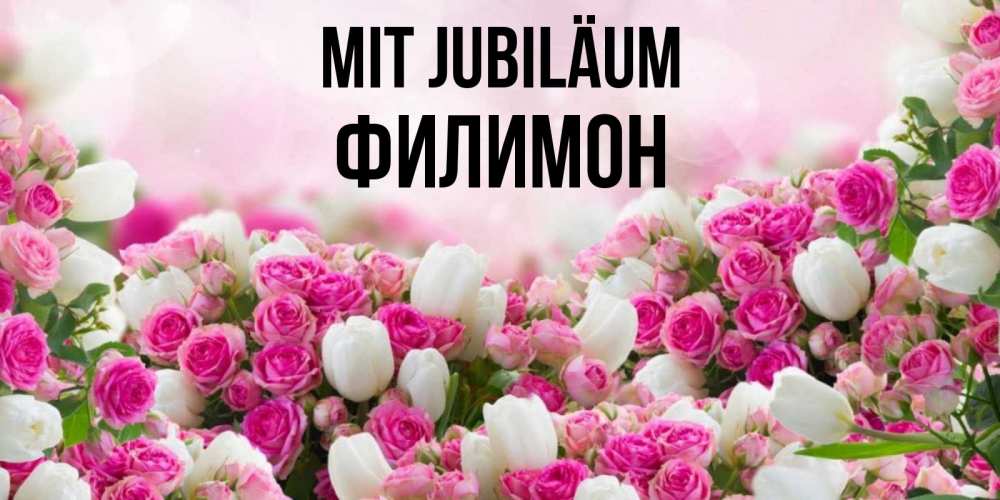 Открытка на каждый день с именем, Филимон Mit Jubiläum открытка с разными розами Прикольная открытка с пожеланием онлайн скачать бесплатно 
