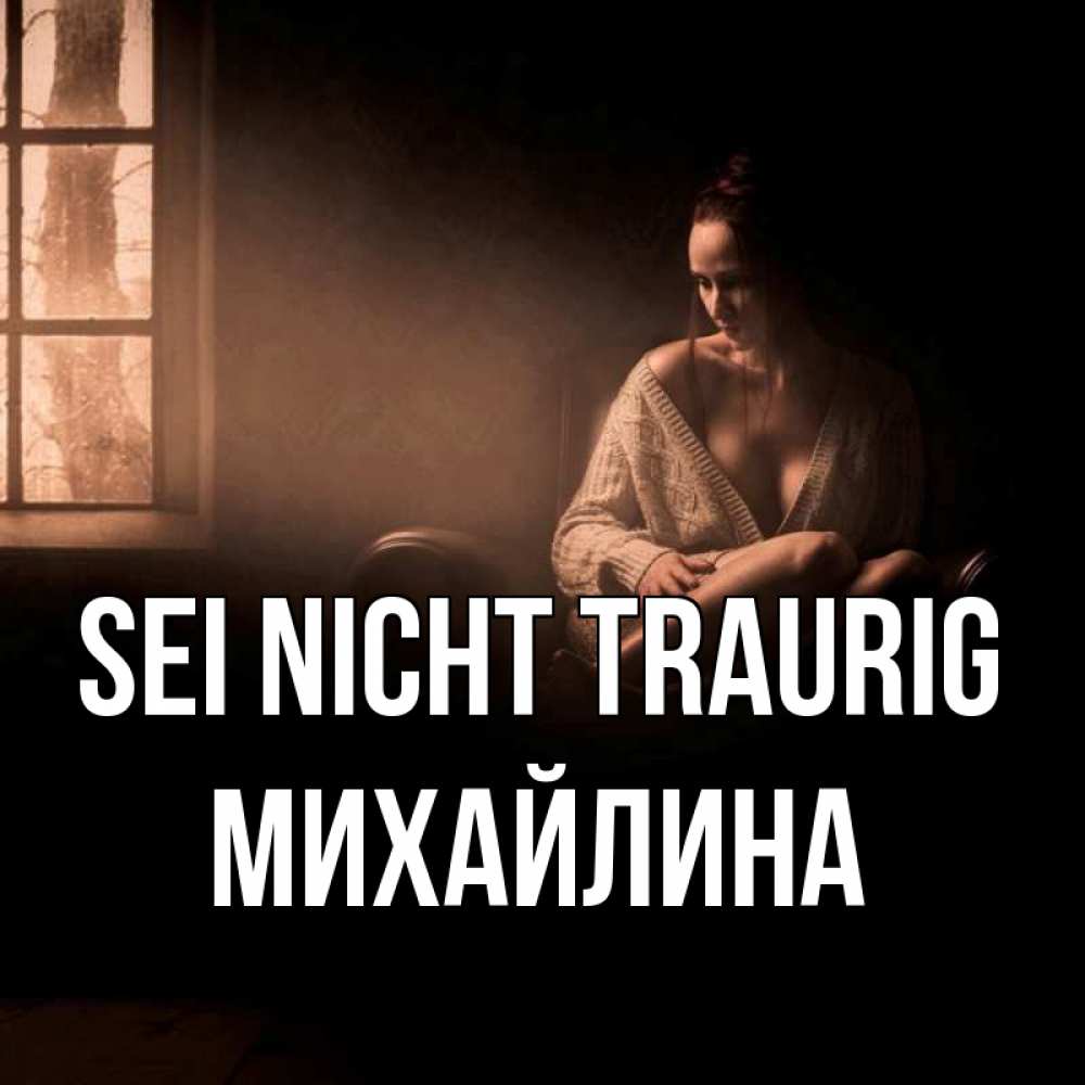 Открытка на каждый день с именем, Михайлина Sei nicht traurig сидя у окна Прикольная открытка с пожеланием онлайн скачать бесплатно 