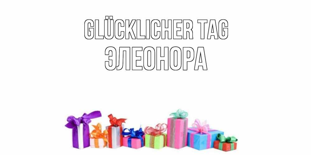 Открытка на каждый день с именем, Элеонора Glücklicher Tag отличного дня Прикольная открытка с пожеланием онлайн скачать бесплатно 