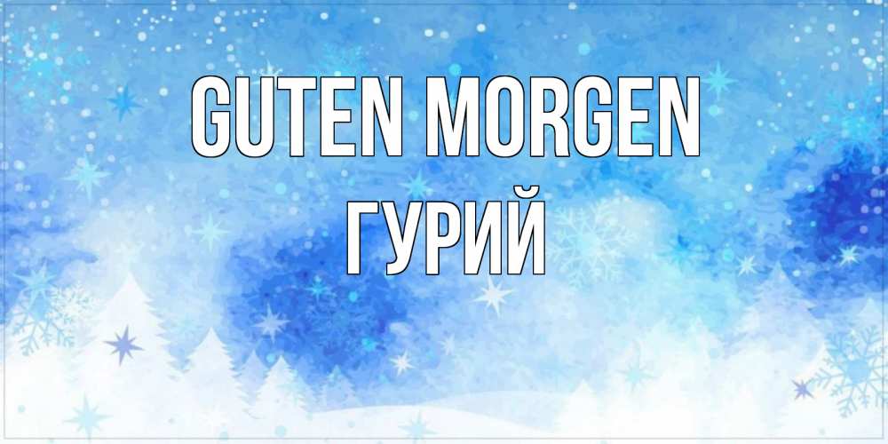 Открытка на каждый день с именем, Гурий Guten Morgen зима и снежинки Прикольная открытка с пожеланием онлайн скачать бесплатно 