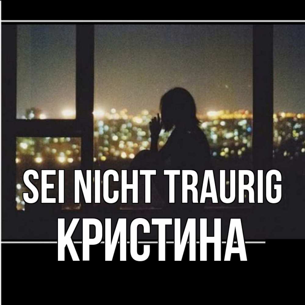 Открытка на каждый день с именем, Кристина Sei nicht traurig смотрит на ночной город Прикольная открытка с пожеланием онлайн скачать бесплатно 
