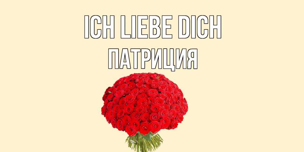 Открытка на каждый день с именем, Патриция Ich liebe dich розы Прикольная открытка с пожеланием онлайн скачать бесплатно 