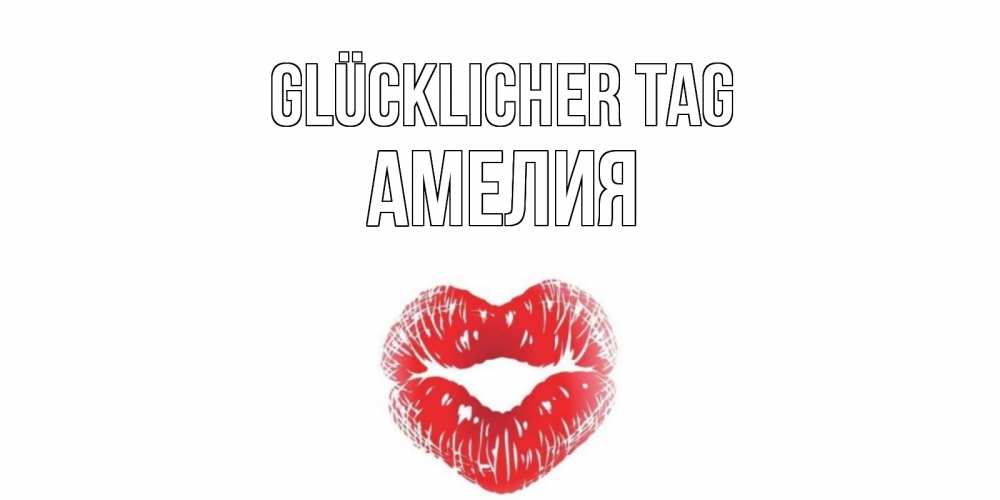 Открытка на каждый день с именем, Амелия Glücklicher Tag Поцелуй Прикольная открытка с пожеланием онлайн скачать бесплатно 