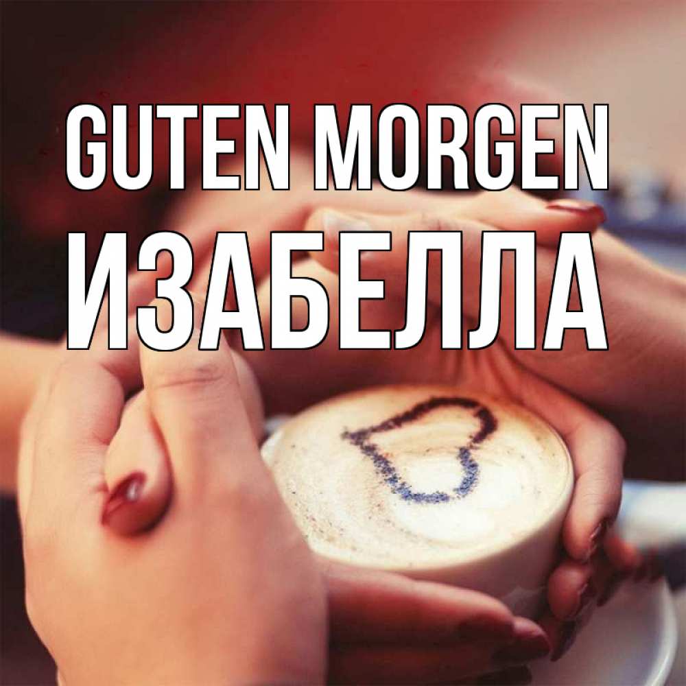 Открытка на каждый день с именем, Изабелла Guten Morgen мы навсегда вместе Прикольная открытка с пожеланием онлайн скачать бесплатно 