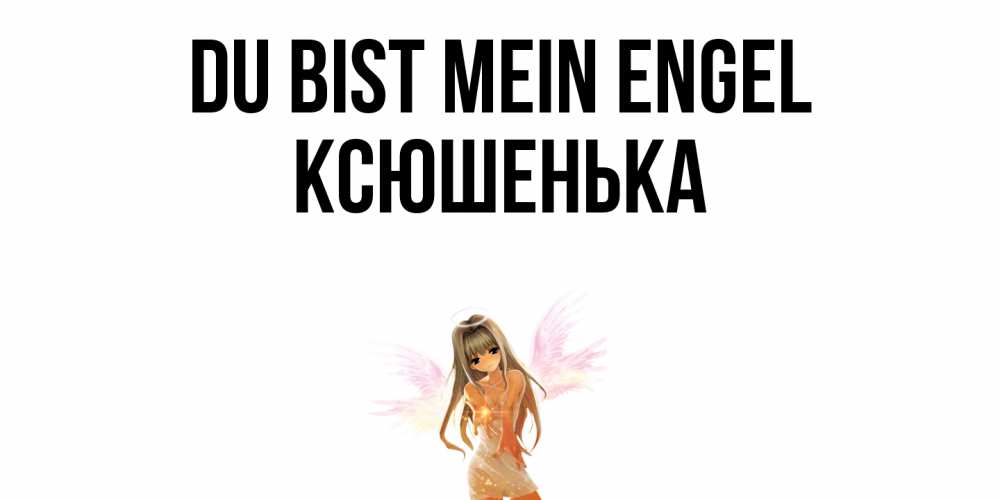 Открытка на каждый день с именем, Ксюшенька Du bist mein Engel ангел, аниме Прикольная открытка с пожеланием онлайн скачать бесплатно 