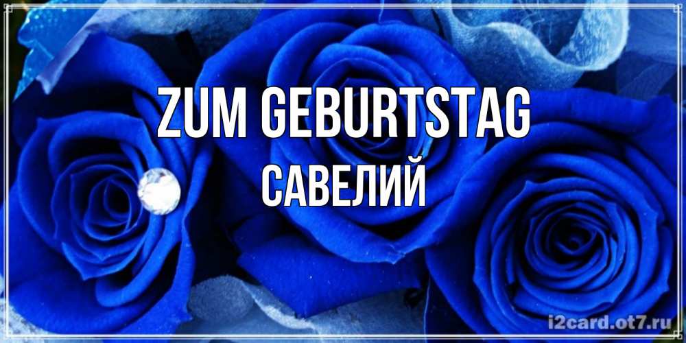 Открытка на каждый день с именем, Савелий Zum Geburtstag синие розы в росе Прикольная открытка с пожеланием онлайн скачать бесплатно 