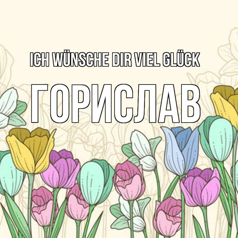 Открытка на каждый день с именем, Горислав Ich wünsche dir viel Glück тюльпаны Прикольная открытка с пожеланием онлайн скачать бесплатно 