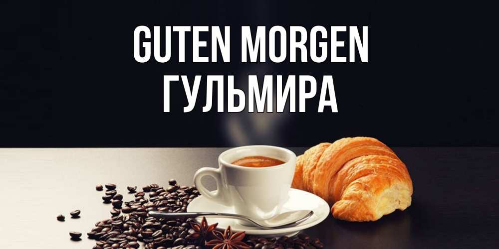 Открытка на каждый день с именем, Гульмира Guten Morgen зерна кофе и кофе на завтрак с круасаном Прикольная открытка с пожеланием онлайн скачать бесплатно 