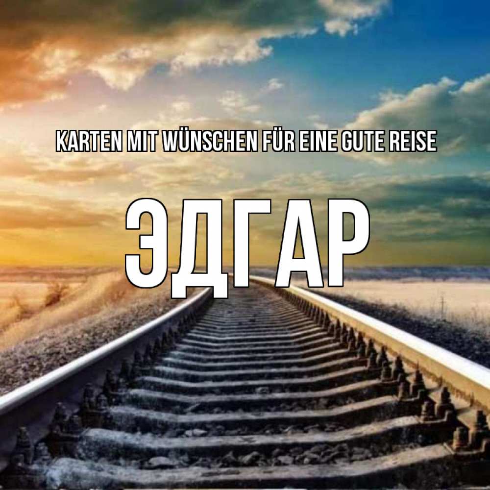 Открытка на каждый день с именем, Эдгар Karten mit Wünschen für eine gute Reise рельсы уходящие в даль Прикольная открытка с пожеланием онлайн скачать бесплатно 